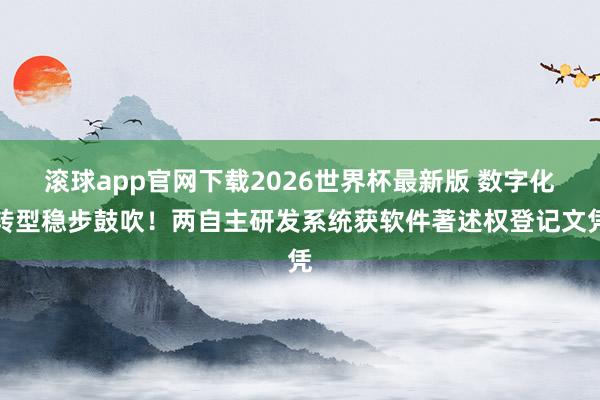 滚球app官网下载2026世界杯最新版 数字化转型稳步鼓吹!两自主研发系统获软件著述权登记文凭