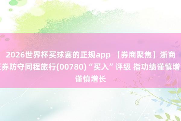 2026世界杯买球赛的正规app 【券商聚焦】浙商证券防守同程旅行(00780)“买入”评级 指功绩谨慎增长