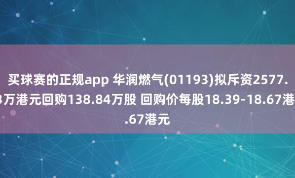 买球赛的正规app 华润燃气(01193)拟斥资2577.23万港元回购138.84万股 回购价每股18.39-18.67港元