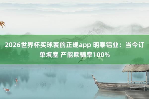 2026世界杯买球赛的正规app 明泰铝业:当今订单填塞 产能欺骗率100%
