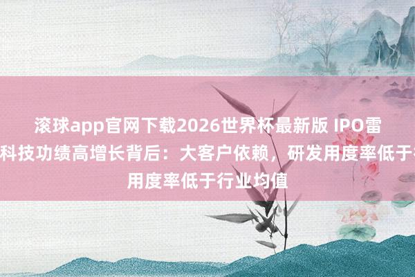 滚球app官网下载2026世界杯最新版 IPO雷达 | 艺感科技功绩高增长背后:大客户依赖,研发用度率低于行业均值