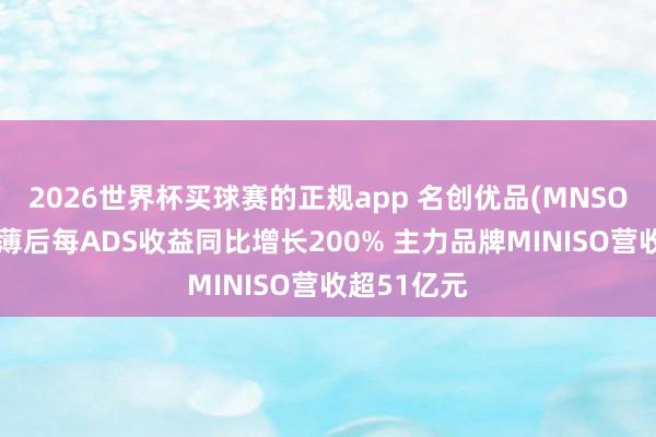 2026世界杯买球赛的正规app 名创优品(MNSO)一季度摊薄后每ADS收益同比增长200% 主力品牌MINISO营收超51亿元
