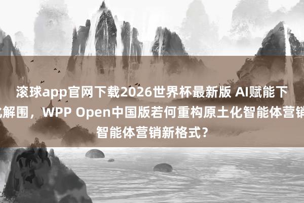 滚球app官网下载2026世界杯最新版 AI赋能下的巨匠化解围,WPP Open中国版若何重构原土化智能体营销新格式?