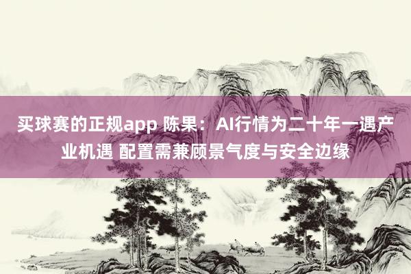 买球赛的正规app 陈果：AI行情为二十年一遇产业机遇 配置需兼顾景气度与安全边缘