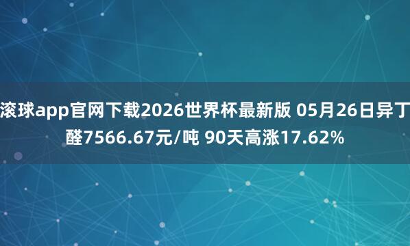 滚球app官网下载2026世界杯最新版 05月26日异丁醛7566.67元/吨 90天高涨17.62%