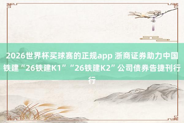 2026世界杯买球赛的正规app 浙商证券助力中国铁建“26铁建K1”“26铁建K2”公司债券告捷刊行