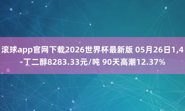 滚球app官网下载2026世界杯最新版 05月26日1，4-丁二醇8283.33元/吨 90天高潮12.37%
