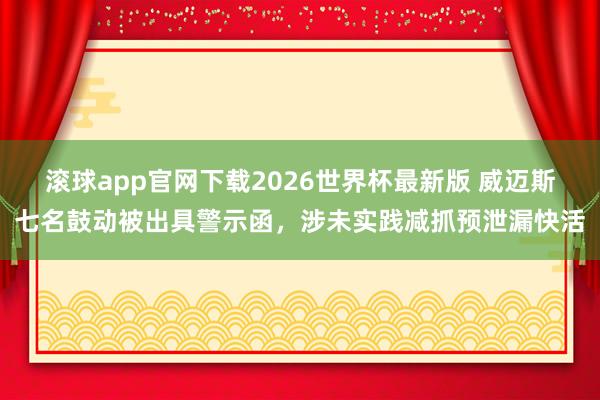 滚球app官网下载2026世界杯最新版 威迈斯七名鼓动被出具警示函,涉未实践减抓预泄漏快活