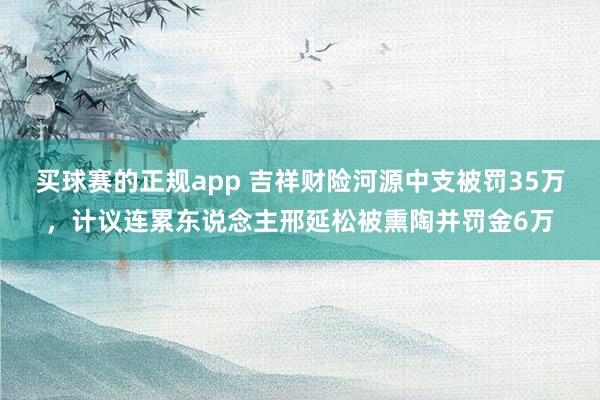 买球赛的正规app 吉祥财险河源中支被罚35万,计议连累东说念主邢延松被熏陶并罚金6万
