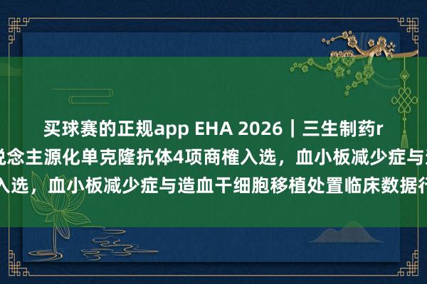 买球赛的正规app EHA 2026｜三生制药rhTPO与重组抗CD25东说念主源化单克隆抗体4项商榷入选，血小板减少症与造血干细胞移植处置临床数据行将公布