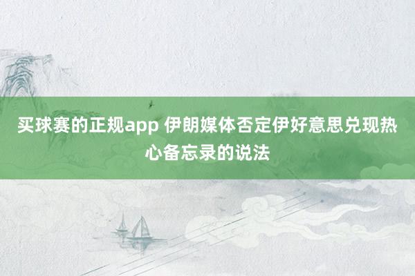 买球赛的正规app 伊朗媒体否定伊好意思兑现热心备忘录的说法
