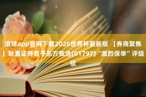 滚球app官网下载2026世界杯最新版 【券商聚焦】耿直证券首予东方甄选(01797)“激烈保举”评级