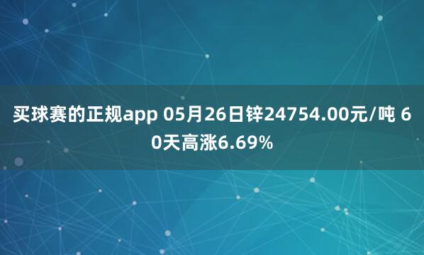 买球赛的正规app 05月26日锌24754.00元/吨 60天高涨6.69%