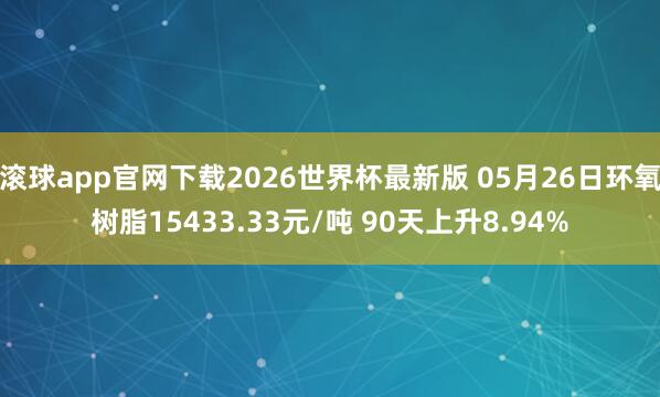 滚球app官网下载2026世界杯最新版 05月26日环氧树脂15433.33元/吨 90天上升8.94%