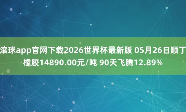 滚球app官网下载2026世界杯最新版 05月26日顺丁橡胶14890.00元/吨 90天飞腾12.89%