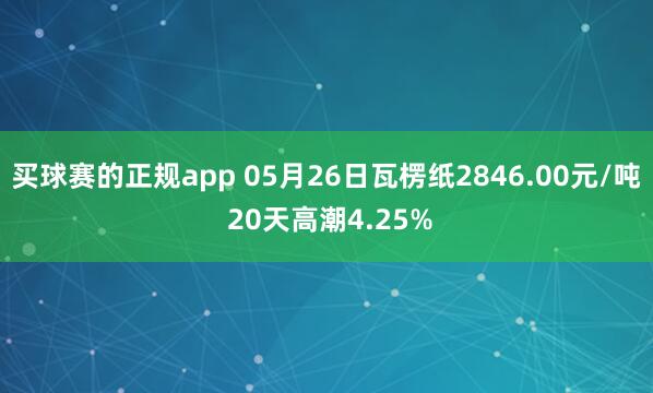 买球赛的正规app 05月26日瓦楞纸2846.00元/吨 20天高潮4.25%