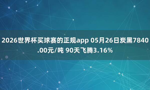 2026世界杯买球赛的正规app 05月26日炭黑7840.00元/吨 90天飞腾3.16%