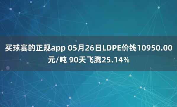 买球赛的正规app 05月26日LDPE价钱10950.00元/吨 90天飞腾25.14%