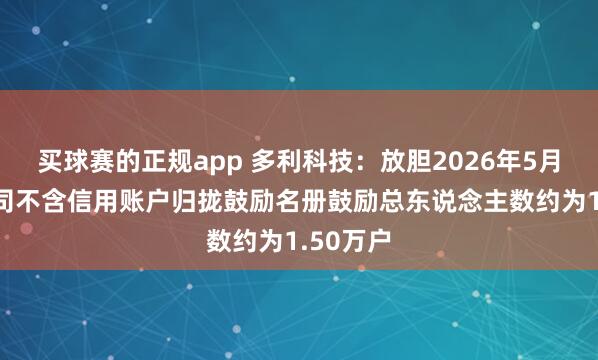 买球赛的正规app 多利科技:放胆2026年5月20日公司不含信用账户归拢鼓励名册鼓励总东说念主数约为1.50万户
