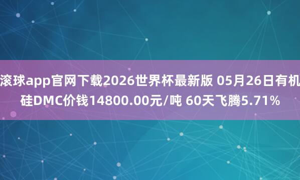 滚球app官网下载2026世界杯最新版 05月26日有机硅DMC价钱14800.00元/吨 60天飞腾5.71%