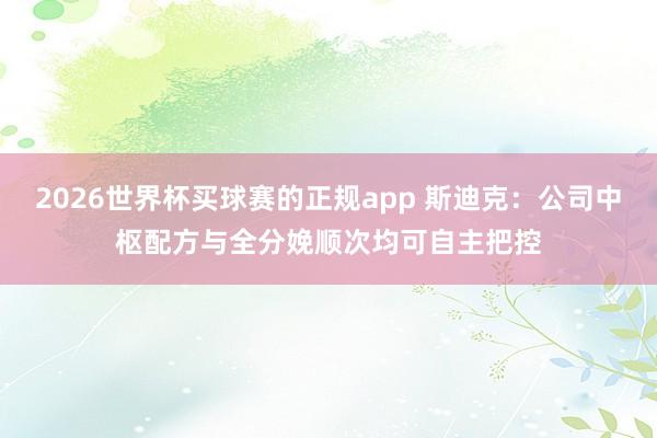 2026世界杯买球赛的正规app 斯迪克:公司中枢配方与全分娩顺次均可自主把控