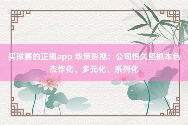 买球赛的正规app 华策影视：公司恒久坚抓本色杰作化、多元化、系列化