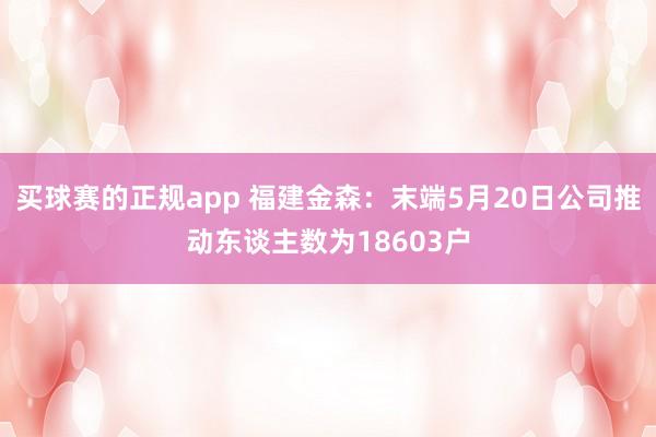 买球赛的正规app 福建金森：末端5月20日公司推动东谈主数为18603户