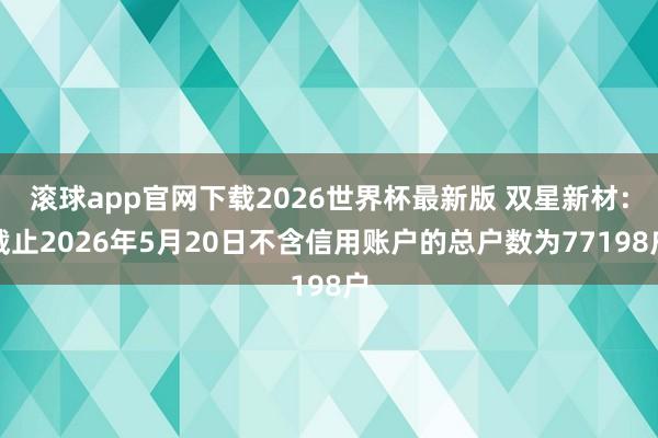 滚球app官网下载2026世界杯最新版 双星新材:截止2026年5月20日不含信用账户的总户数为77198户