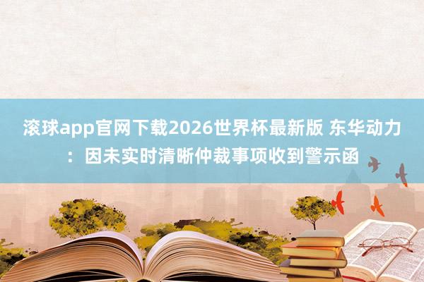 滚球app官网下载2026世界杯最新版 东华动力:因未实时清晰仲裁事项收到警示函