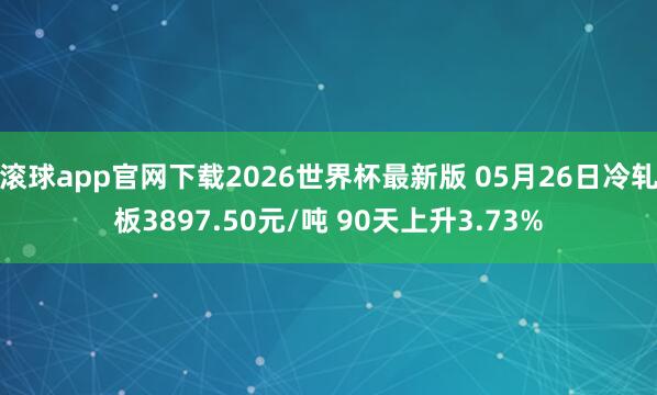 滚球app官网下载2026世界杯最新版 05月26日冷轧板3897.50元/吨 90天上升3.73%