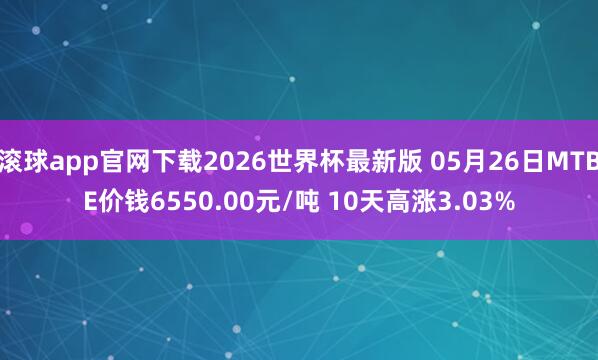 滚球app官网下载2026世界杯最新版 05月26日MTBE价钱6550.00元/吨 10天高涨3.03%