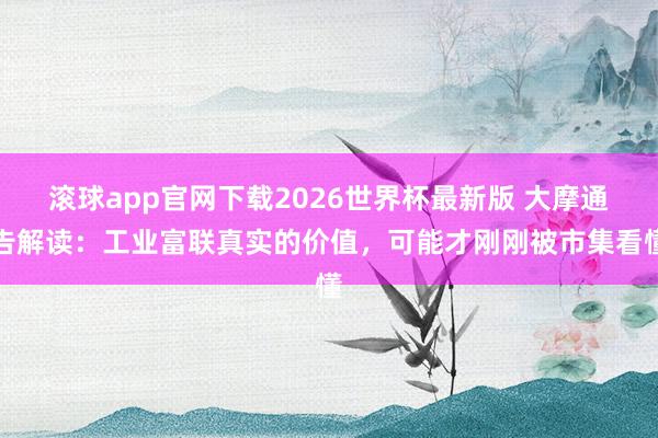 滚球app官网下载2026世界杯最新版 大摩通告解读：工业富联真实的价值，可能才刚刚被市集看懂