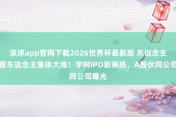 滚球app官网下载2026世界杯最新版 东说念主形机器东说念主集体大涨!宇树IPO新阐扬,A股伙同公司曝光