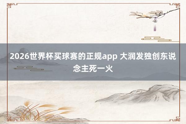 2026世界杯买球赛的正规app 大润发独创东说念主死一火