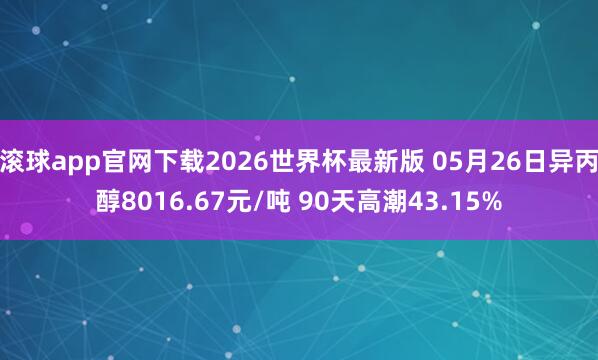 滚球app官网下载2026世界杯最新版 05月26日异丙醇8016.67元/吨 90天高潮43.15%