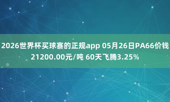 2026世界杯买球赛的正规app 05月26日PA66价钱21200.00元/吨 60天飞腾3.25%