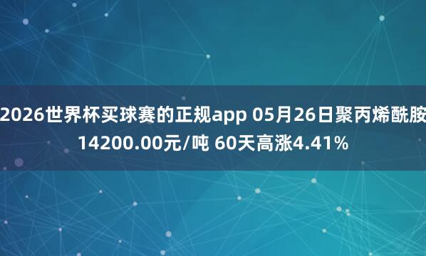 2026世界杯买球赛的正规app 05月26日聚丙烯酰胺14200.00元/吨 60天高涨4.41%
