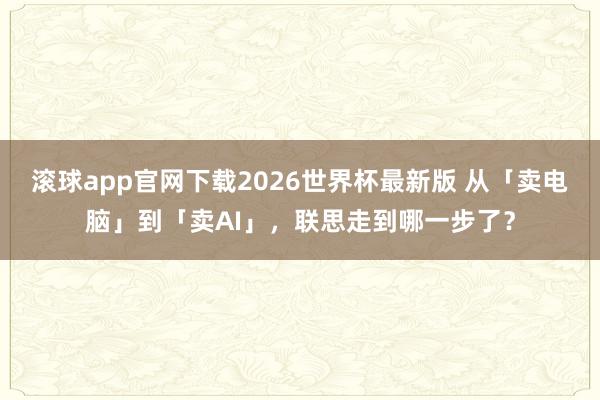 滚球app官网下载2026世界杯最新版 从「卖电脑」到「卖AI」，联思走到哪一步了？