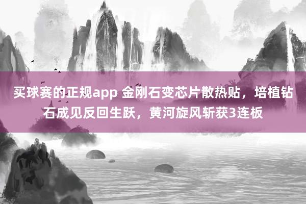 买球赛的正规app 金刚石变芯片散热贴,培植钻石成见反回生跃,黄河旋风斩获3连板
