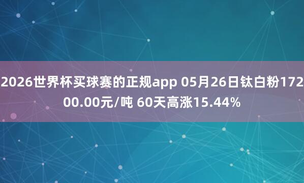 2026世界杯买球赛的正规app 05月26日钛白粉17200.00元/吨 60天高涨15.44%
