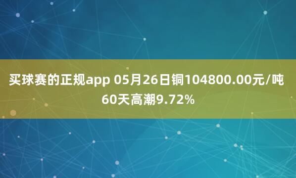 买球赛的正规app 05月26日铜104800.00元/吨 60天高潮9.72%