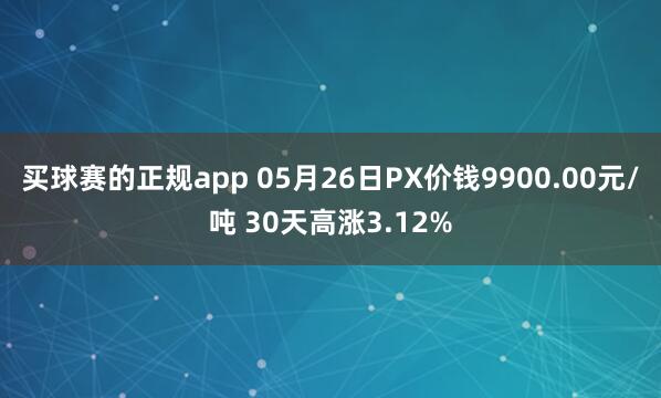 买球赛的正规app 05月26日PX价钱9900.00元/吨 30天高涨3.12%