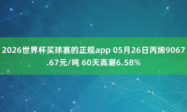 2026世界杯买球赛的正规app 05月26日丙烯9067.67元/吨 60天高潮6.58%