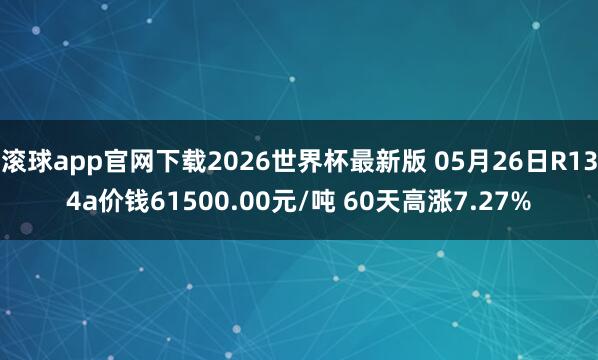 滚球app官网下载2026世界杯最新版 05月26日R134a价钱61500.00元/吨 60天高涨7.27%