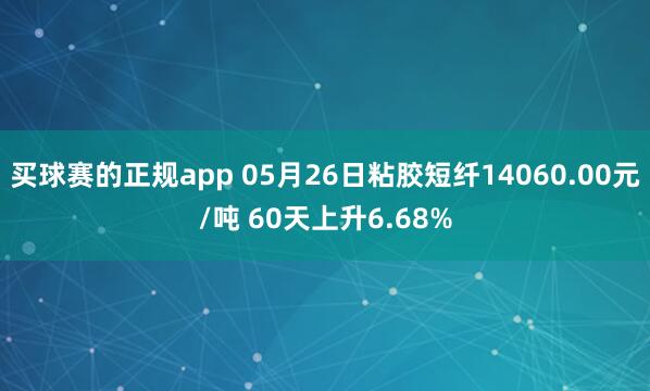 买球赛的正规app 05月26日粘胶短纤14060.00元/吨 60天上升6.68%