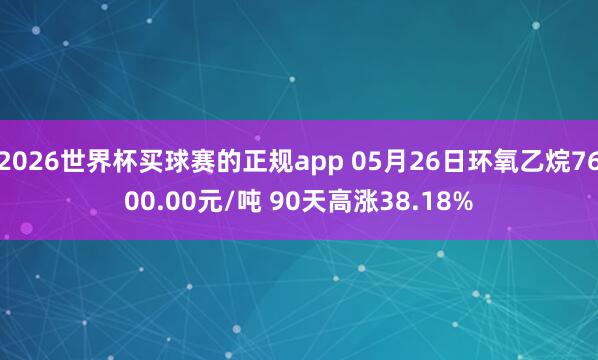 2026世界杯买球赛的正规app 05月26日环氧乙烷7600.00元/吨 90天高涨38.18%