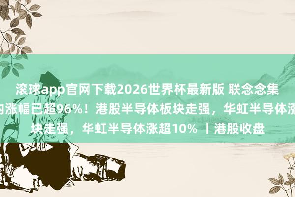 滚球app官网下载2026世界杯最新版 联念念集团又大涨15%,年内涨幅已超96%!港股半导体板块走强,华虹半导体涨超10% 丨港股收盘