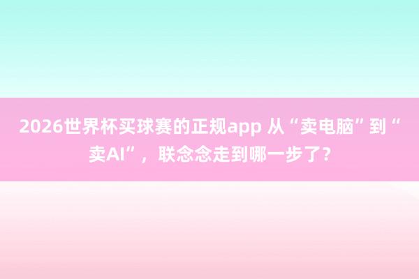 2026世界杯买球赛的正规app 从“卖电脑”到“卖AI”,联念念走到哪一步了?