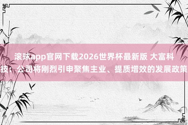 滚球app官网下载2026世界杯最新版 大富科技:公司将刚烈引申聚焦主业、提质增效的发展政策