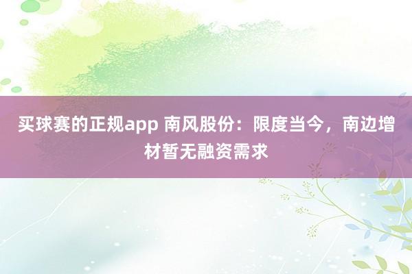 买球赛的正规app 南风股份:限度当今,南边增材暂无融资需求